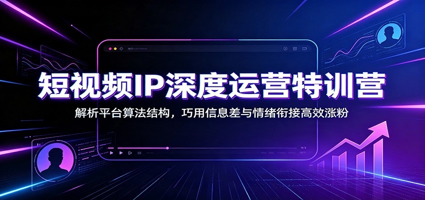 短视频IP深度运营特训营：解析平台算法结构，巧用信息差与情绪衔接高效涨粉-源创文化-无心创作