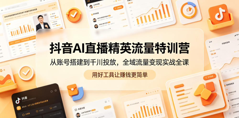 抖音AI直播精英流量特训营，从账号搭建到千川投放，全域流量变现实战全课，用好工具让賺钱更简单-源创文化-无心创作