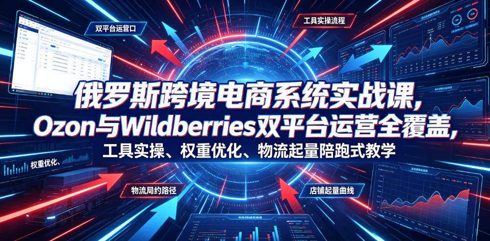俄罗斯跨境电商系统实战课，Ozon与Wildberries双平台运营全覆盖，工具实操、权重优化、物流履约、店铺起量陪跑式教学-源创文化-无心创作