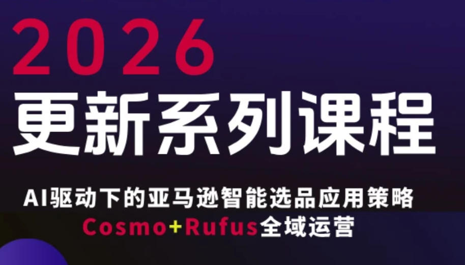跨境亚马逊FBA系统课程，AI驱动下的亚马逊智能选品应用策略Cosmo+Rufus全域运营(更新26年3月)-源创文化-无心创作