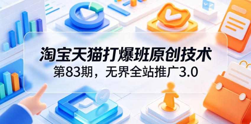 淘宝天猫打爆班原创技术第83期,无界全站推广3.0,实现店铺高投产爆单增收-源创文化-无心创作