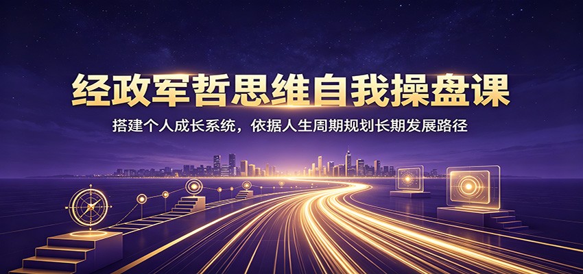 经政军哲思维自我操盘课：搭建个人成长系统，依据人生周期规划长期发展路径-源创文化-无心创作