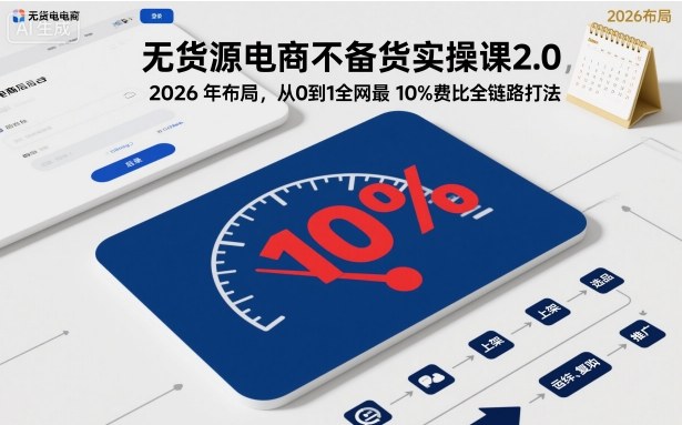 无货源电商不备货实操课2.0，2026年布局，从0到1全网最低10%费比全链路打法【更新26年4月】-源创文化-无心创作