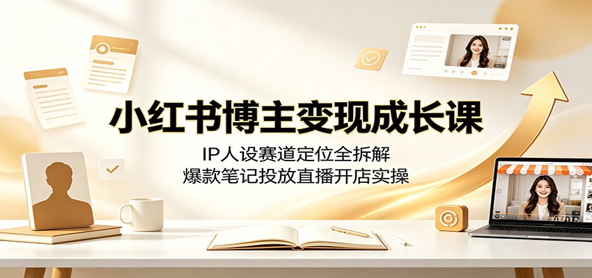 小红书博主变现成长课：IP人设赛道定位全拆解，爆款笔记投放直播开店实操-源创文化-无心创作