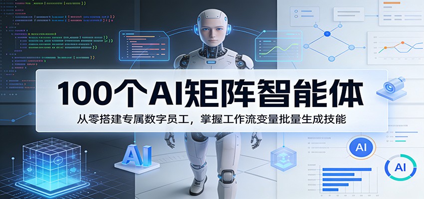 100个AI矩阵智能体，从零搭建专属数字员工，掌握工作流变量批量生成技能-源创文化-无心创作