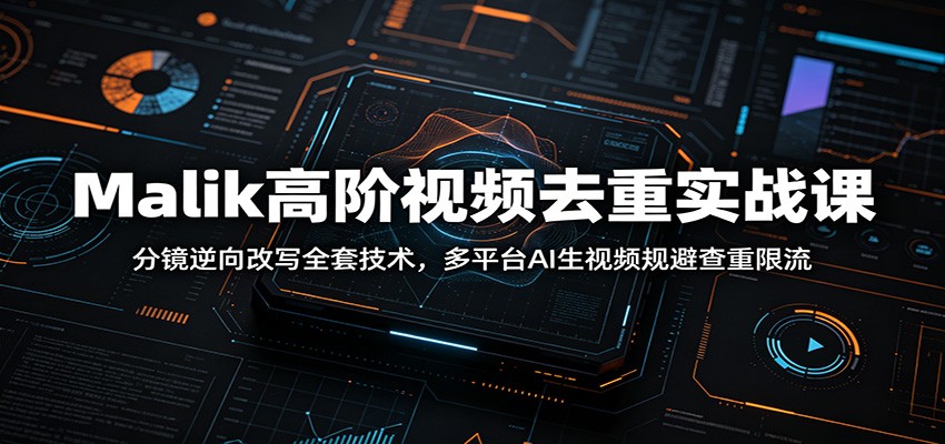 Malik高阶视频去重实战课：分镜逆向改写全套技术，多平台AI生视频规避查重限流-源创文化-无心创作