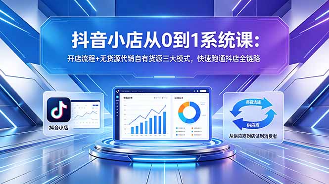 抖音小店从0到1系统课：开店流程+无货源代销自有货源三大模式，快速跑通抖店全链路-源创文化-无心创作