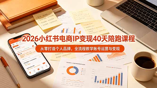 2026小红书电商IP变现40天陪跑课程-11期，从零打造个人品牌，全流程教学账号运营与变现-源创文化-无心创作
