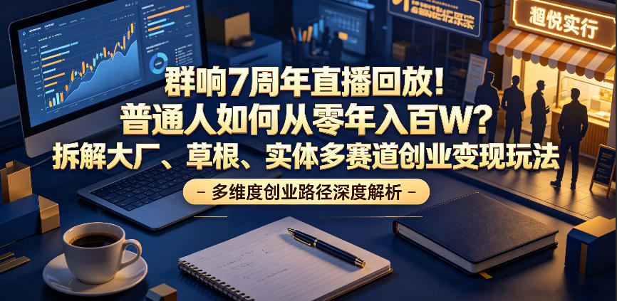 群响7周年直播回放!普通人如何从零年入百W?拆解大厂、草根、实体多赛道创业变现玩法-源创文化-无心创作