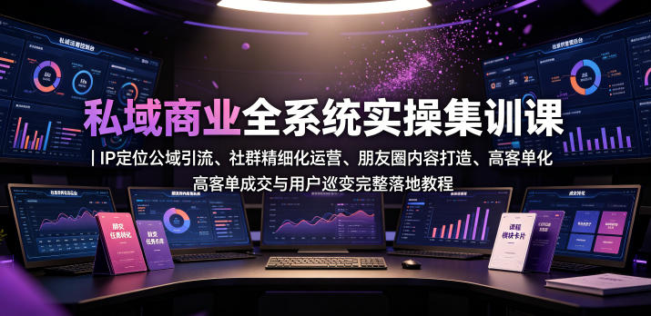 私域商业全系统实操课｜IP定位公域引流、社群精细化运营、朋友圈内容打造、高客单成交与用户裂变完整落地教程-源创文化-无心创作