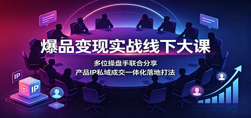 爆品变现实战线下大课:多位操盘手联合分享,产品IP私域成交一体化落地打法-源创文化-无心创作