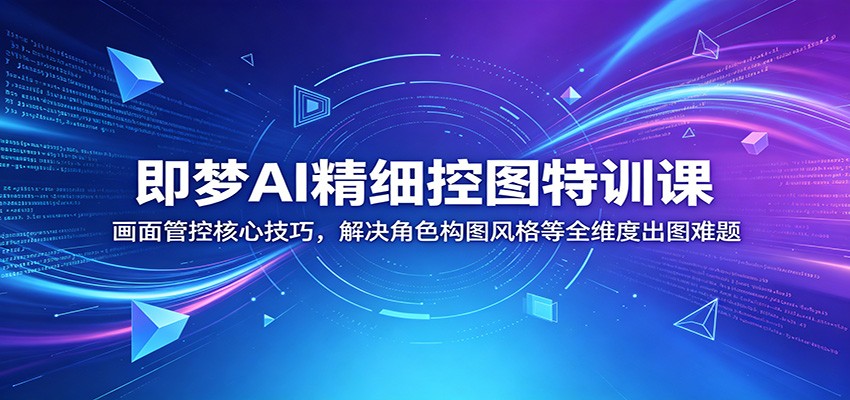 即梦AI精细控图特训课：画面管控核心技巧，解决角色构图风格等全维度出图难题-源创文化-无心创作