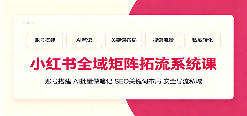 小红书全域矩阵拓流系统课：账号搭建、AI批量做笔记，SEO关键词布局、安全导流私域-源创文化-无心创作
