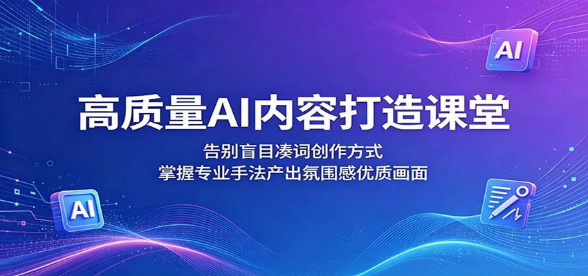 高质量AI内容打造课堂：告别盲目凑词创作方式，掌握专业手法产出氛围感优质画面-源创文化-无心创作