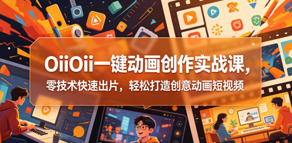 OiiOii一键动画创作实战课，零技术快速出片，轻松打造创意动画短视频-源创文化-无心创作