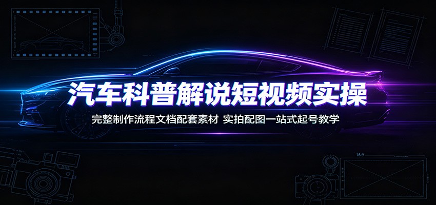 汽车科普解说短视频实操：完整制作流程文档配套素材，实拍配图一站式起号教学-源创文化-无心创作