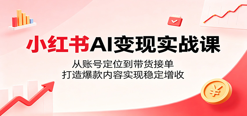 小红书AI变现实战课：从账号定位到带货接单，打造爆款内容实现稳定增收-源创文化-无心创作