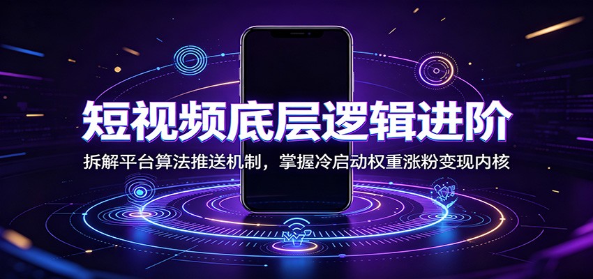 短视频底层逻辑进阶：拆解平台算法推送机制，掌握冷启动权重涨粉变现内核-源创文化-无心创作
