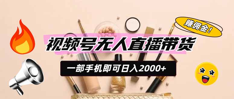 视频号无人直播带货,一部手机即可日入2000+,躺赚商家CPS佣金-源创文化-无心创作