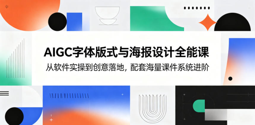 AIGC字体版式与海报设计全能课，从软件实操到创意落地，配套海量课件系统进阶-源创文化-无心创作