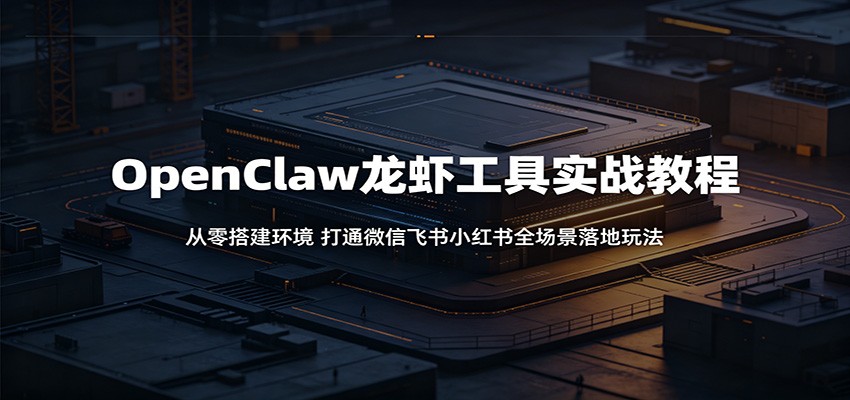 OpenClaw龙虾工具实战教程：从零搭建环境，打通微信飞书小红书全场景落地玩法-源创文化-无心创作
