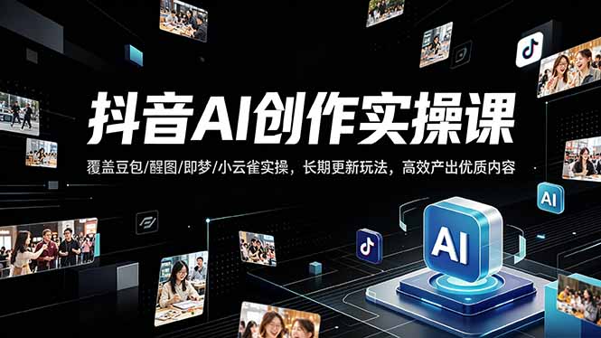 抖音AI创作变现课，覆盖豆包/醒图/即梦/小云雀实操，长期更新玩法，高效产出优质内容-源创文化-无心创作