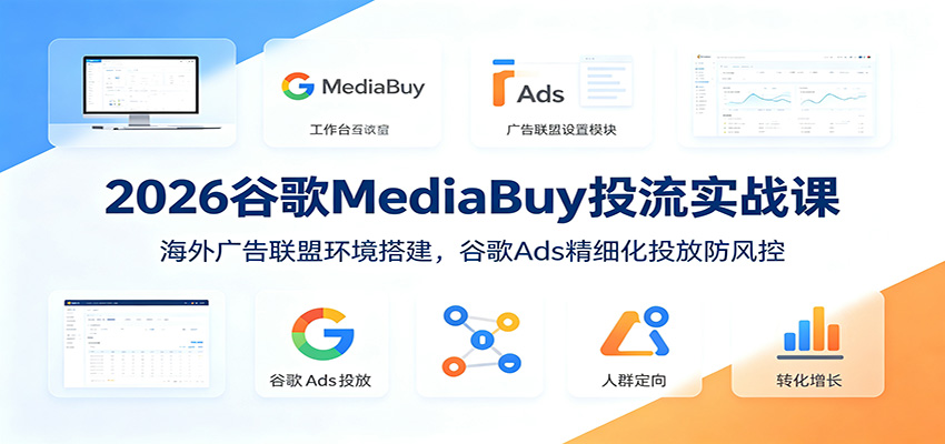 2026谷歌MediaBuy投流实战课：海外广告联盟环境搭建，谷歌Ads精细化投放防风控-源创文化-无心创作