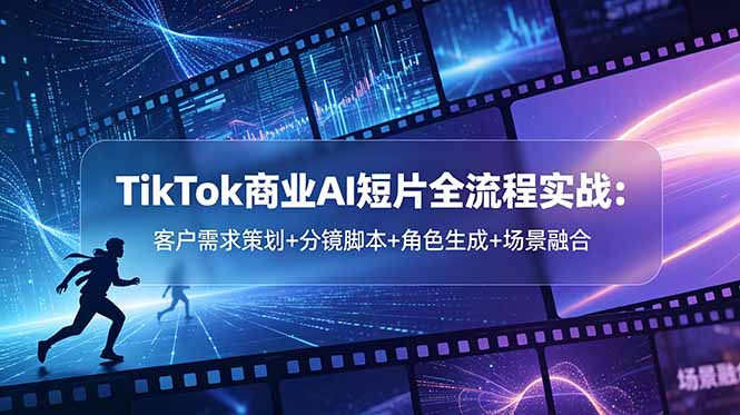 TikTok商业AI短片全流程实战：客户需求策划+分镜脚本+角色生成+场景融合-源创文化-无心创作