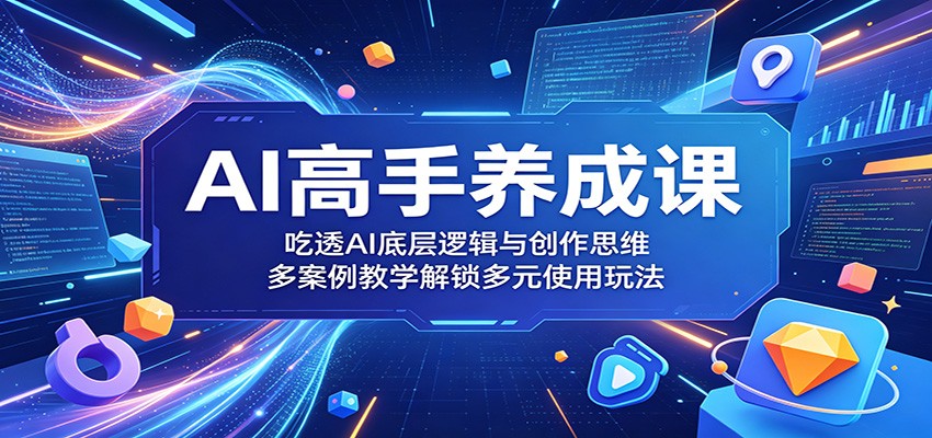 AI高手养成课：吃透AI底层逻辑与创作思维，多案例教学解锁多元使用玩法-源创文化-无心创作