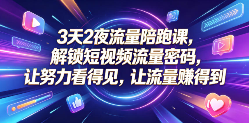 3天2夜流量陪跑课，解锁短视频流量密码，让努力看得见，让流量賺得到-源创文化-无心创作