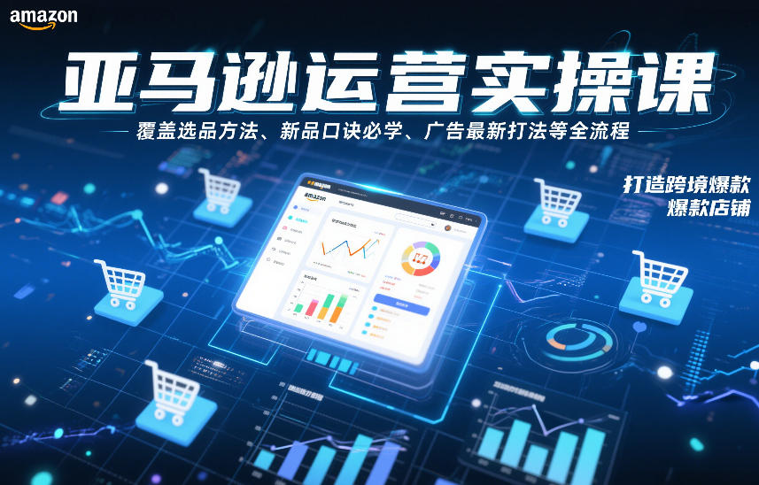 亚马逊运营实操课，覆盖选品方法、新品口诀必学、广告最新打法等全流程，打造跨境爆款店铺(更新4月)-源创文化-无心创作