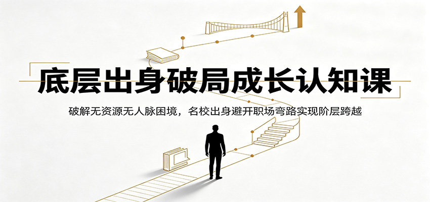 底层出身破局成长认知课：破解无资源无人脉困境，名校出身避开职场弯路实现阶层跨越-源创文化-无心创作