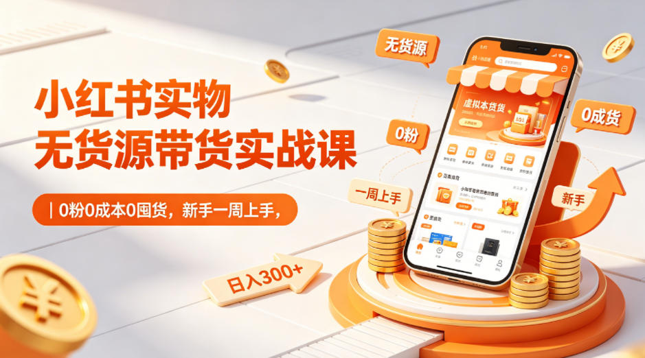 小红书实物无货源带货实战课｜0粉0成本0囤货，新手一周上手，日入300+(更新)-源创文化-无心创作
