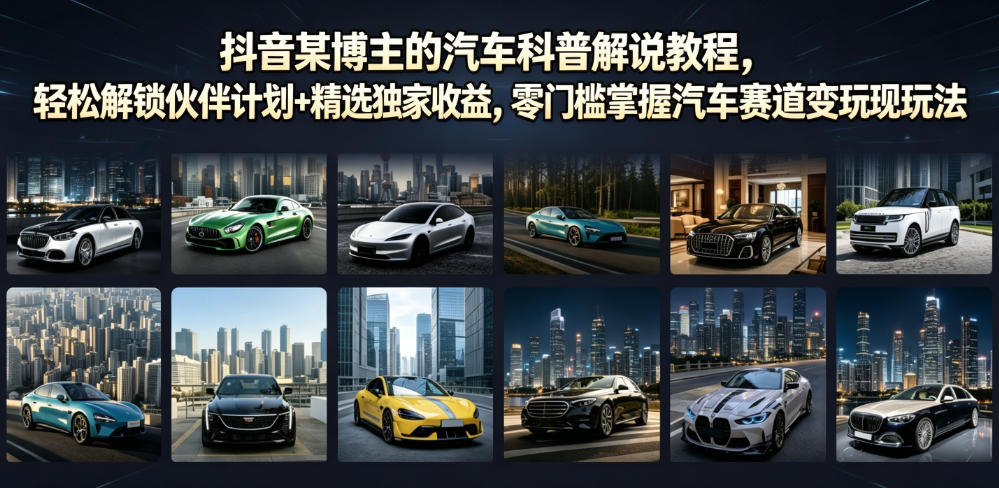 抖音某博主的汽车科普解说教程，轻松解锁伙伴计划+精选独家收益，零门槛掌握汽车赛道变现玩法-源创文化-无心创作