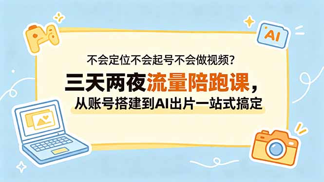 不会定位不会起号不会做视频？三天两夜流量陪跑课，从账号搭建到AI出片一站式搞定-源创文化-无心创作