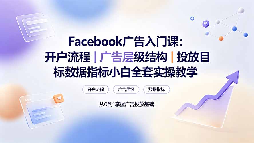 Facebook广告入门课:开户流程|广告层级结构|投放目标数据指标小白全套实操教学-源创文化-无心创作