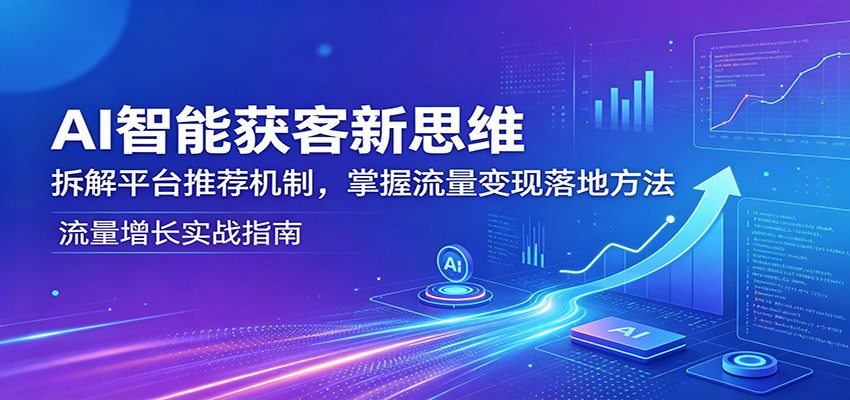 AI智能获客新思维：拆解平台推荐机制，掌握流量变现落地方法-源创文化-无心创作