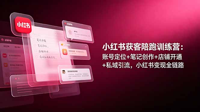 小红书获客陪跑训练营：账号定位+笔记创作+店铺开通+私域引流，小红书变现全链路-源创文化-无心创作