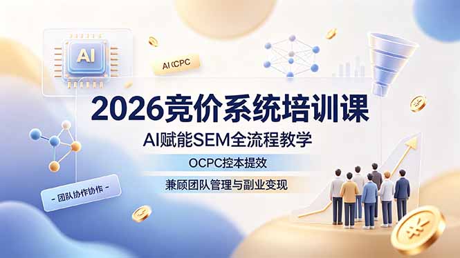 2026竞价系统培训课，AI赋能SEM全流程教学，OCPC控本提效，兼顾团队管理与副业变现-源创文化-无心创作
