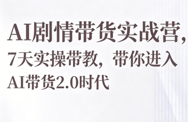 AI剧情带货实战营，7天实操带教，带你进入AI带货2.0时代-源创文化-无心创作