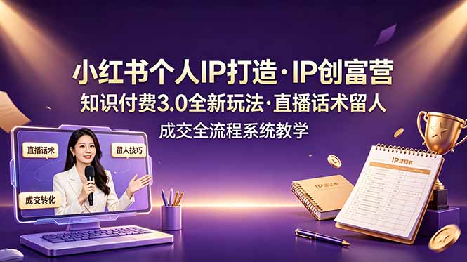 小红书个人IP打造创富营，知识付费3.0全新玩法，直播话术留人成交全流程系统教学-源创文化-无心创作