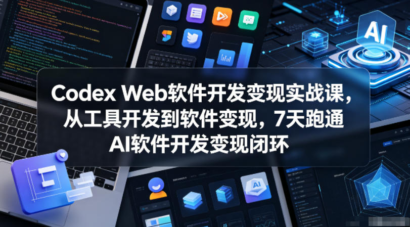 Codex Web软件开发变现实战课，从工具开发到软件变现，7天跑通AI软件开发变现闭环-源创文化-无心创作