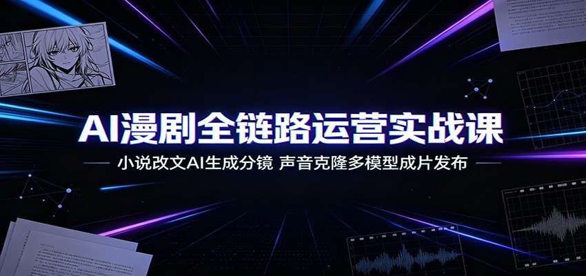 AI漫剧全链路运营实战课：小说改文AI生成分镜，声音克隆多模型成片发布-源创文化-无心创作