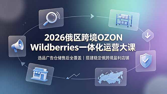 2026俄区跨境OZON Wildberries一体化运营大课，选品广告仓储售后全覆盖，搭建稳定俄跨境盈利店铺-源创文化-无心创作