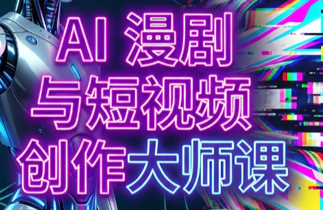 AI漫剧+AI短视频大师课(更新6月)-源创文化-无心创作