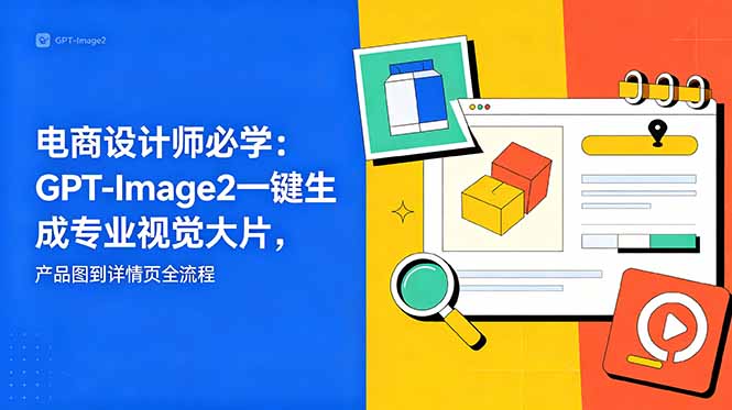 电商设计师必学-更新：GPT-Image2一键生成专业视觉大片，产品图到详情页全流程-源创文化-无心创作