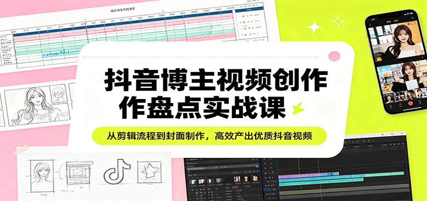 抖音博主视频创作盘点实战课：从剪辑流程到封面制作，高效产出优质抖音视频-源创文化-无心创作