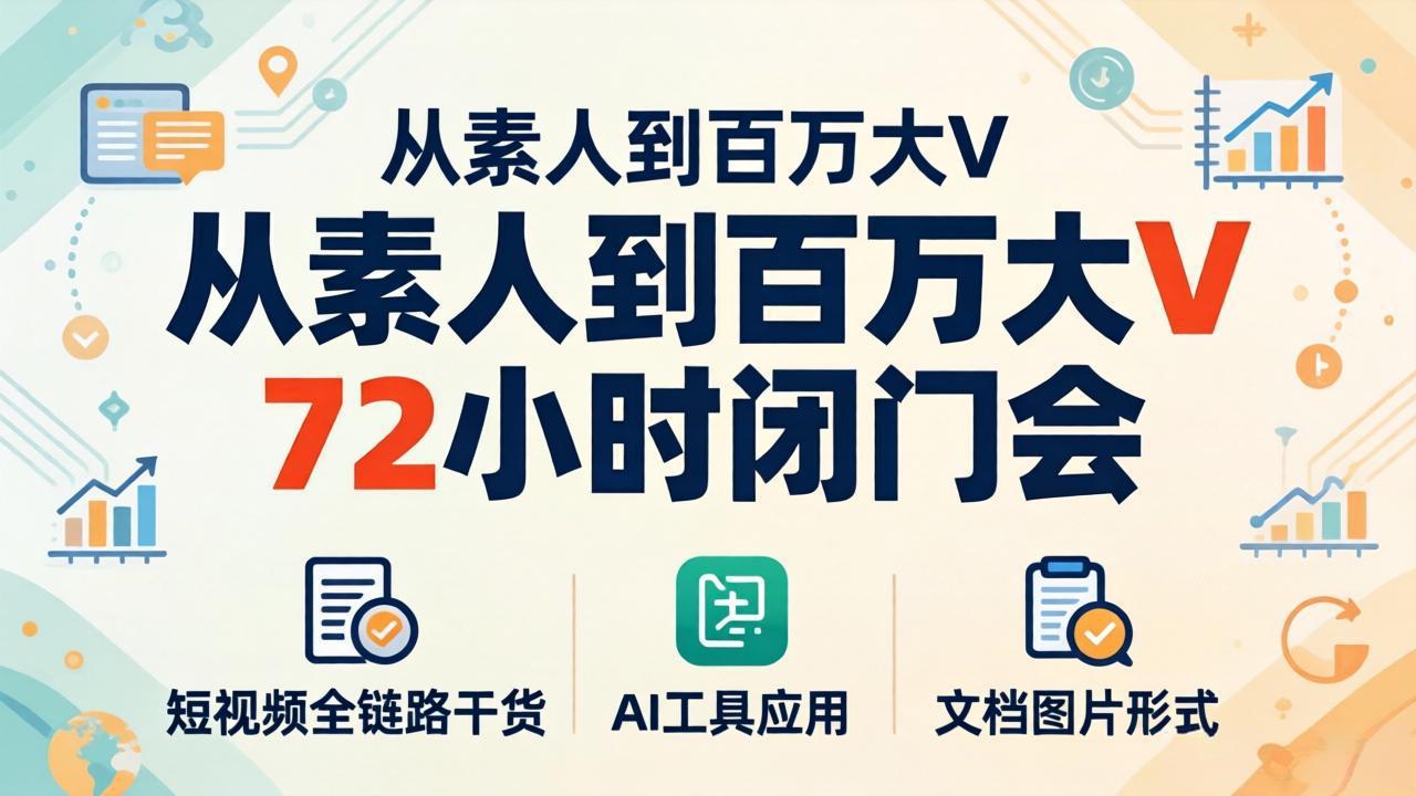从素人到百万大V 72小时闭门会：短视频全链路干货+AI工具应用，文档图片形式轻松学变现-源创文化-无心创作