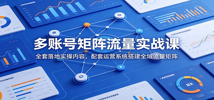多账号矩阵流量实战课：全套落地实操内容，配套运营系统搭建全域流量矩阵-源创文化-无心创作