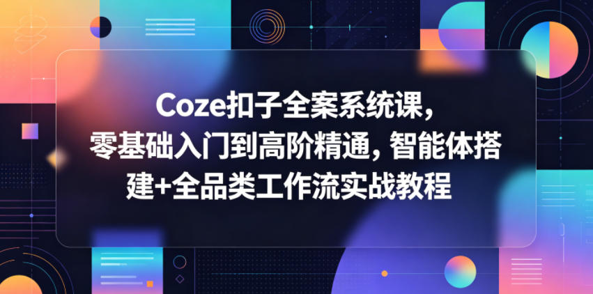 Coze扣子全案系统课，零基础入门到高阶精通，智能体搭建+全品类工作流实战教程-源创文化-无心创作